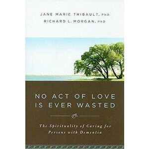 No Act of Love Is Ever Wasted: The Spirituality of Caring for Persons with Dementia, Paperback - Jane Marie Thibault imagine