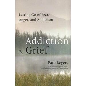 Addiction & Grief: Letting Go of Fear, Anger, and Addiction, Paperback - Barb Rogers imagine
