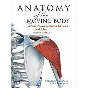 Anatomy of the Moving Body, Second Edition: A Basic Course in Bones, Muscles, and Joints, Paperback - Theodore Dimon imagine
