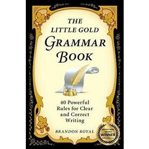 The Little Gold Grammar Book: 40 Powerful Rules for Clear and Correct Writing, Paperback - Brandon Royal imagine