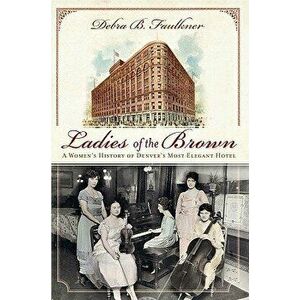 Ladies of the Brown: : A Women's History of Denver's Most Elegant Hotel, Paperback - Debra Faulkner imagine