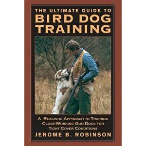 The Ultimate Guide to Bird Dog Training: A Realistic Approach to Training Close-Working Gun Dogs for Tight Cover Conditions, Paperback - Roninson imagine