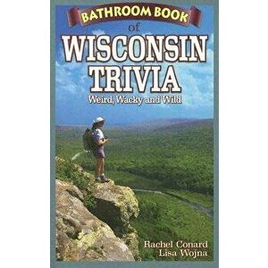 Bathroom Book of Wisconsin Trivia: Weird, Wacky and Wild, Paperback - Rachel Conard imagine