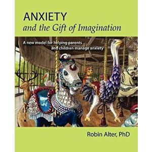 Anxiety and the Gift of Imagination: A New Model for Helping Parents and Children Manage Anxiety, Paperback - Robin Alter Phd imagine