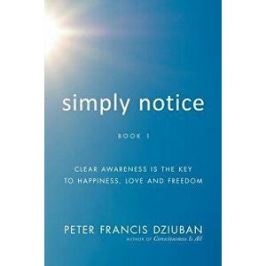 Simply Notice: Clear Awareness Is the Key to Happiness, Love and Freedom, Paperback - Peter Francis Dziuban imagine