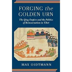 Forging the Golden Urn: The Qing Empire and the Politics of Reincarnation in Tibet, Hardcover - Max Oidtmann imagine