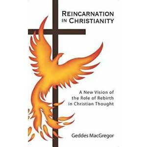 Reincarnation in Christianity: A New Vision of the Role of Rebirth in Christian Thought, Paperback - Geddes MacGregor imagine