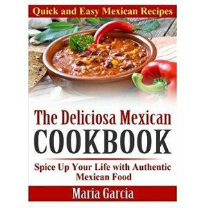 The Deliciosa Mexican Cookbook - Quick and Easy Mexican Recipes: Spice Up Your Life with Authentic Mexican Food, Paperback - Maria Garcia imagine