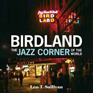 Birdland, the Jazz Corner of the World: An Illustrated Tribute, 1949-1965, Hardcover - Leo T. Sullivan imagine