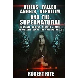 Aliens, Fallen Angels, Nephilim and the Supernatural: Discover Ancient Secrets and Bible Prophecies about the Supernatural, Paperback - Robert Rite imagine