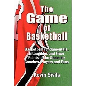 The Game of Basketball: Basketball Fundamentals, Intangibles and Finer Points of the Game for Coaches, Players and Fans, Paperback - Kevin Sivils imagine