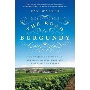 The Road to Burgundy: The Unlikely Story of an American Making Wine and a New Life in France, Paperback - Ray Walker imagine