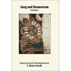 Jung and Shamanism in Dialogue: Retrieving the Soul / Retrieving the Sacred, Paperback - C. Michael Smith imagine