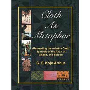 Cloth as Metaphor: (re)Reading the Adinkra Cloth: Symbols of the Akan of Ghana, 2nd Edition, Paperback - G. F. Kojo Arthur imagine