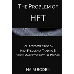 The Problem of Hft: Collected Writings on High Frequency Trading & Stock Market Structure Reform, Paperback - Haim Bodek imagine
