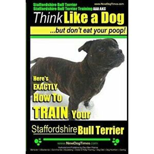 Staffordshire Bull Terrier, Staffordshire Bull Terrier Training AAA Akc: Think Like a Dog But Don't Eat Your Poop!, Paperback - MR Paul Allen Pearce imagine