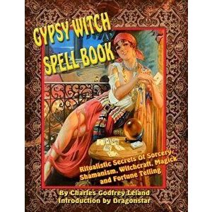 Gypsy Witch Spell Book: Ritualistic Secrets of Sorcery, Shamanism, Witchcraft, Magic and Fortune Telling, Paperback - Charles Lealand imagine