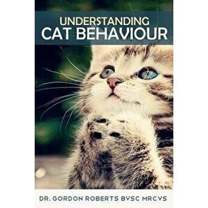 Understanding Cat Behaviour, Paperback - Dr Gordon Roberts Bvsc Mrcvs imagine