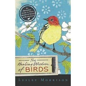 The Healing Wisdom of Birds: An Everyday Guide to Their Spiritual Songs & Symbolism, Paperback - Lesley Morrison imagine
