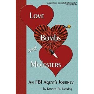 Love, Bombs, and Molesters: An FBI Agent's Journey, Paperback - Kenneth V. Lanning imagine