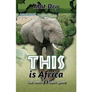 This Is Africa: True Tales of a Safari Guide, Paperback - Mat Dry imagine
