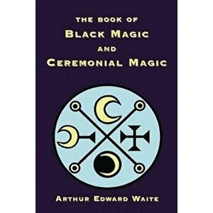 The Book of Black Magic and Ceremonial Magic, Paperback - Arthur Edward Waite imagine