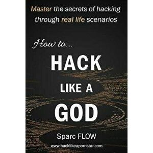 How to Hack Like a God: Master the Secrets of Hacking Through Real Life Scenarios, Paperback - Sparc Flow imagine