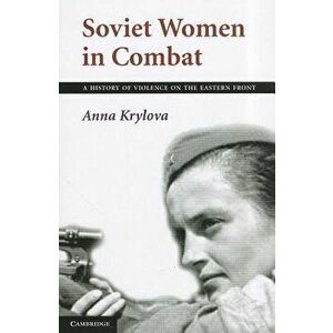 Soviet Women in Combat: A History of Violence on the Eastern Front, Paperback - Anna Krylova imagine