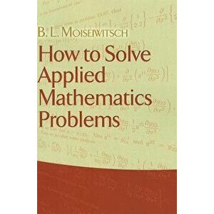 How to Solve Applied Mathematics Problems, Paperback - B. L. Moiseiwitsch imagine