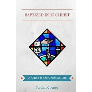 Baptized Into Christ: A Guide to the Christian Life, Paperback - Jordan B. Cooper imagine