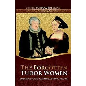 The Forgotten Tudor Women: Margaret Douglas, Mary Howard & Mary Shelton, Paperback - Sylvia Barbara Soberton imagine
