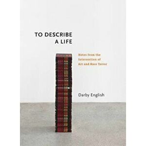 To Describe a Life: Notes from the Intersection of Art and Race Terror, Hardcover - Darby English imagine