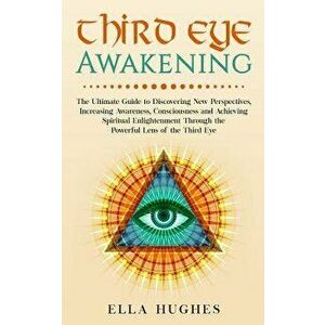 Third Eye Awakening: The Ultimate Guide to Discovering New Perspectives, Increasing Awareness, Consciousness and Achieving Spiritual Enligh, Paperback imagine