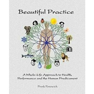 Beautiful Practice: An Whole-Life Approach to Health, Performance and the Human Predicament, Paperback - Frank Forencich imagine