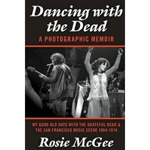 Dancing with the Dead-A Photographic Memoir: My Good Old Days with the Grateful Dead & the San Francisco Music Scene 1964-1974, Paperback - Rosie McGe imagine