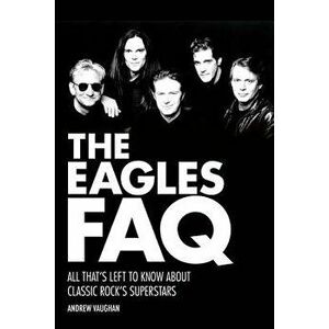 The Eagles FAQ: All That's Left to Know about Classic Rock's Superstars, Paperback - Andrew Vaughan imagine