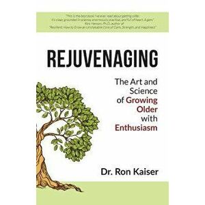 Rejuvenaging: The Art and Science of Growing Older with Enthusiasm, Paperback - Dr Ron Kaiser imagine