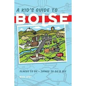A Kid's Guide to Boise, Paperback - Rick Just imagine