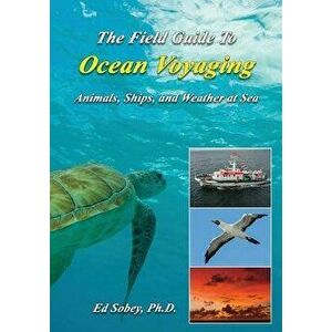 The Field Guide to Ocean Voyaging: Animals, Ships, and Weather at Sea, Paperback - Ph. D. Ed Sobey imagine