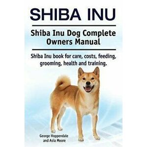 Shiba Inu. Shiba Inu Dog Complete Owners Manual. Shiba Inu Book for Care, Costs, Feeding, Grooming, Health and Training., Paperback - George Hoppendal imagine