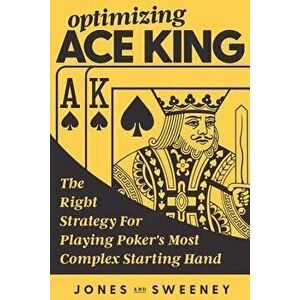 Optimizing Ace King: The Right Strategy for Playing Poker's Most Complex Starting Hand, Paperback - Adam Jones imagine