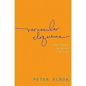 Vernacular Eloquence: What Speech Can Bring to Writing, Paperback - Peter Elbow imagine