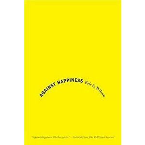 Against Happiness: In Praise of Melancholy, Paperback - Eric G. Wilson imagine