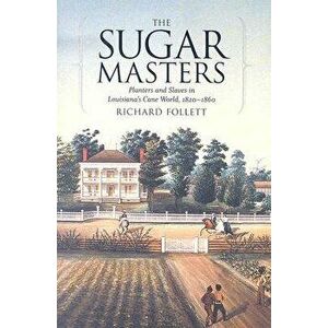 The Sugar Masters: Planters and Slaves in Louisiana's Cane World, 1820--1860, Paperback - Richard Follett imagine