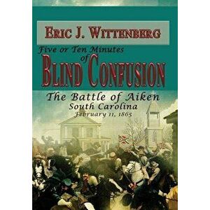 Five or Ten Minutes of Blind Confusion: The Battle of Aiken, South Carolina, February 11, 1865, Hardcover - Eric J. Wittenberg imagine