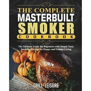 The Complete Masterbuilt Smoker Cookbook: The Ultimate Guide for Beginners with Simple Tasty Smoking Recipes for Happy and Leisure Living, Paperback - imagine