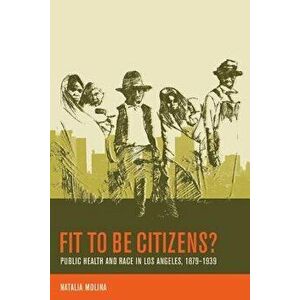 Fit to Be Citizens?: Public Health and Race in Los Angeles, 1879-1939, Paperback - Natalia Molina imagine
