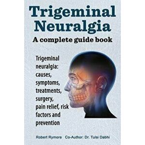 Trigeminal Neuralgia: A Complete Guide Book. Trigeminal Neuralgia: Causes, Symptoms, Treatments, Surgery, , Paperback - Robert Rymore imagine
