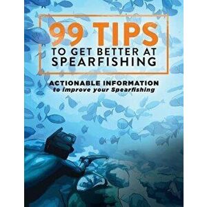99 Tips to Get Better at Spearfishing: Actionable Information to Improve Your Spearfishing - Levi Brown imagine