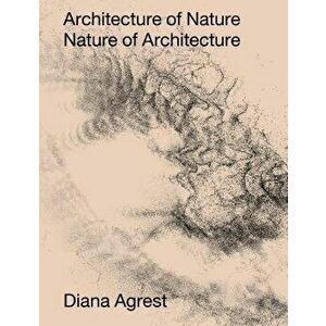 Architecture of Nature: Nature of Architecture, Hardcover - Diana Agrest imagine